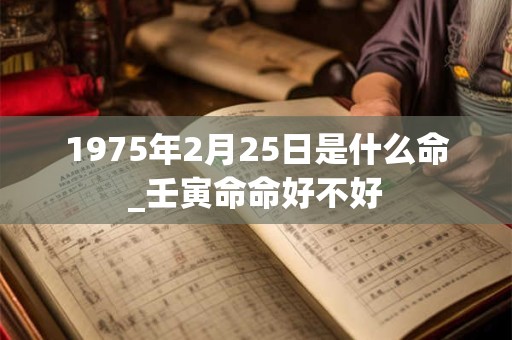 1975年2月25日是什么命_壬寅命命好不好 1975年2月25日是什么命_壬寅命命好不好