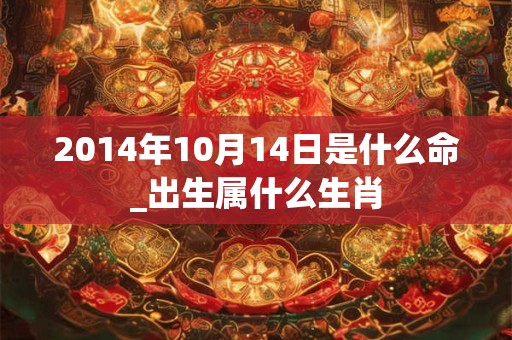 2014年10月14日是什么命_出生属什么生肖 2014年10月14日是什么命_出生属什么生肖