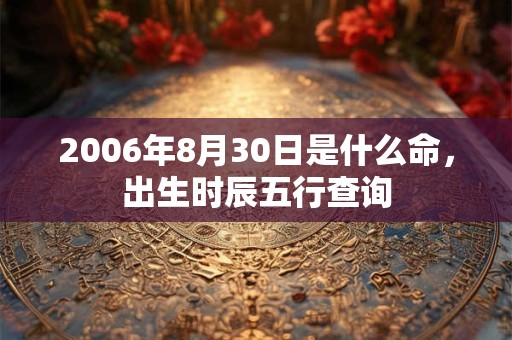 2006年8月30日是什么命,出生时辰五行查询 2006年8月30日是什么命,出生时辰五行查询