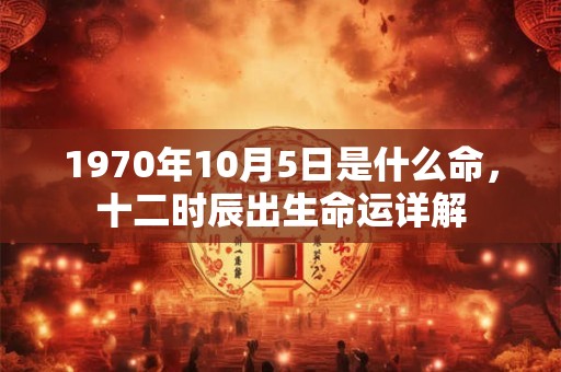 1970年10月5日是什么命,十二时辰出生命运详解 1970年10月5日是什么命,十二时辰出生命运详解