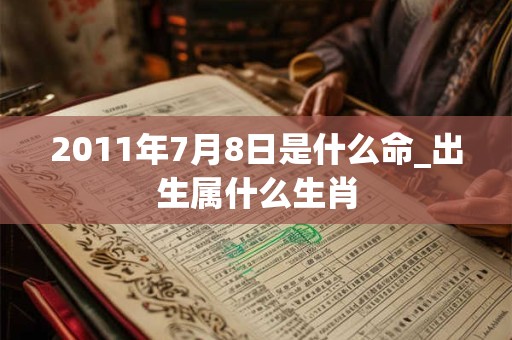 2011年7月8日是什么命_出生属什么生肖
