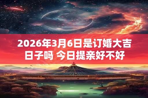 2026年3月6日是订婚大吉日子吗 今日提亲好不好 2026年3月6日是订婚大吉日子吗 今日提亲好不好