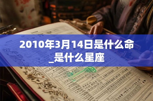 2010年3月14日是什么命_是什么星座