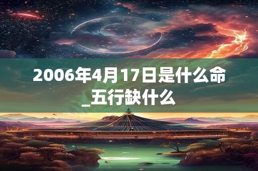 2006年4月17日是什么命_五行缺什么 2006年4月17日是什么命_五行缺什么