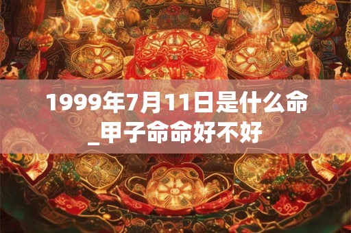 1999年7月11日是什么命_甲子命命好不好 1999年7月11日是什么命_甲子命命好不好
