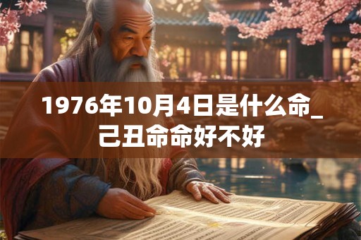 1976年10月4日是什么命_己丑命命好不好 1976年10月4日是什么命_己丑命命好不好