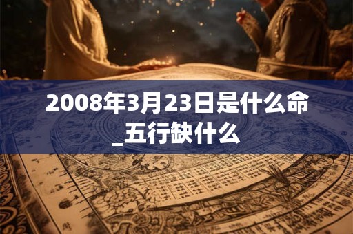 2008年3月23日是什么命_五行缺什么