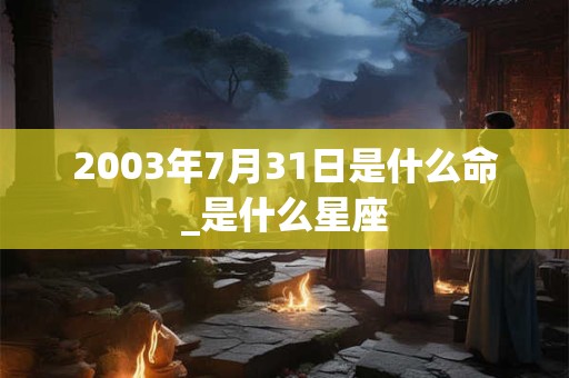 2003年7月31日是什么命_是什么星座 2003年7月31日是什么命_是什么星座