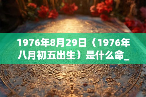 1976年8月29日（1976年八月初五出生）是什么命_命运如何