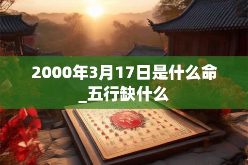2000年3月17日是什么命_五行缺什么 2000年3月17日是什么命_五行缺什么
