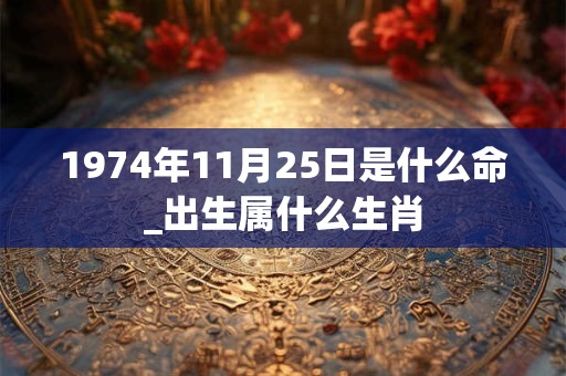 1974年11月25日是什么命_出生属什么生肖 1974年11月25日是什么命_出生属什么生肖