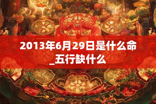 2013年6月29日是什么命_五行缺什么