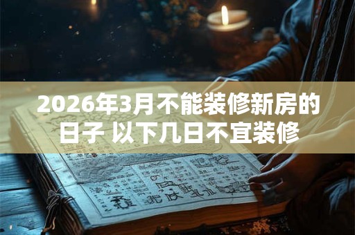 2026年3月不能装修新房的日子 以下几日不宜装修 2026年3月不能装修新房的日子 以下几日不宜装修