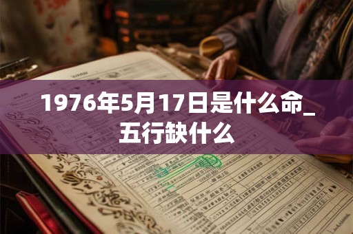 1976年5月17日是什么命_五行缺什么