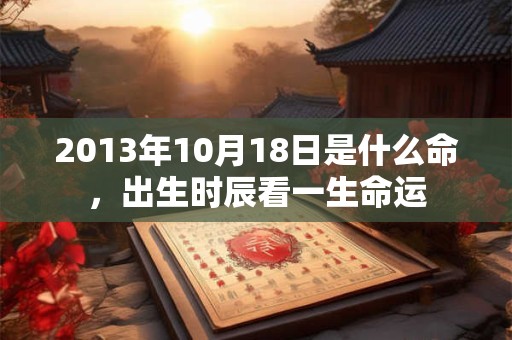 2013年10月18日是什么命，出生时辰看一生命运