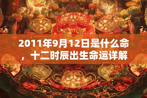 2011年9月12日是什么命，十二时辰出生命运详解