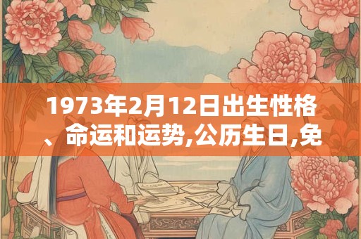 1973年2月12日出生性格、命运和运势,公历生日,免费算命