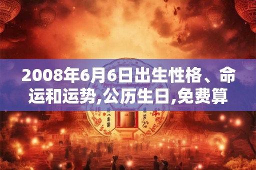 2008年6月6日出生性格、命运和运势,公历生日,免费算命 2008年6月6日出生性格、命运和运势,公历生日,免费算命