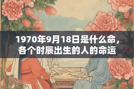 1970年9月18日是什么命，各个时辰出生的人的命运
