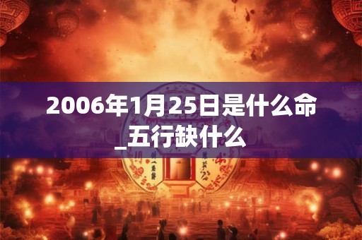2006年1月25日是什么命_五行缺什么
