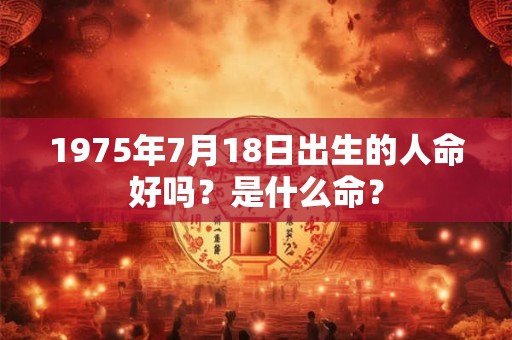 1975年7月18日出生的人命好吗?是什么命? 1975年7月18日出生的人命好吗?是什么命?