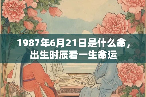 1987年6月21日是什么命，出生时辰看一生命运