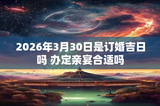 2026年3月30日是订婚吉日吗 办定亲宴合适吗