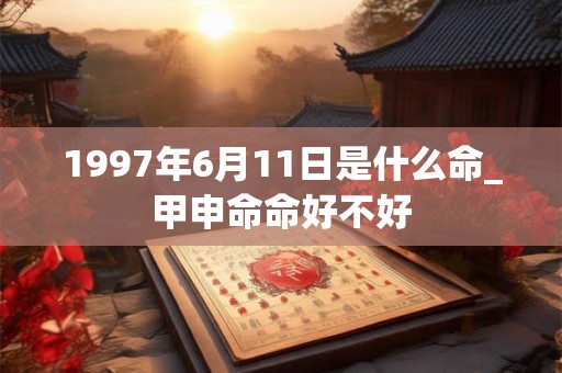 1997年6月11日是什么命_甲申命命好不好