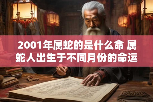 2001年属蛇的是什么命 属蛇人出生于不同月份的命运