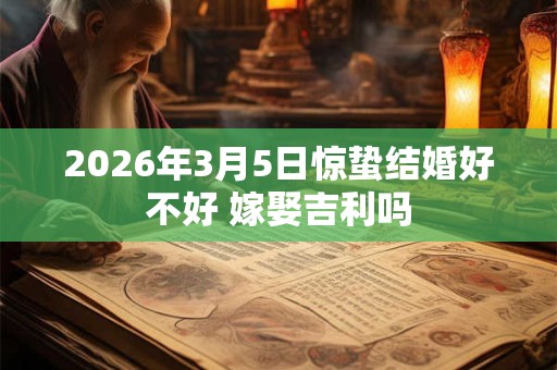 2026年3月5日惊蛰结婚好不好 嫁娶吉利吗