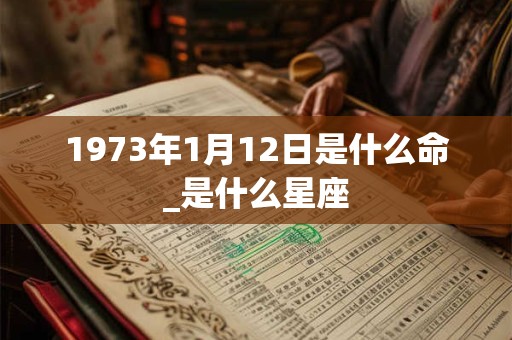 1973年1月12日是什么命_是什么星座