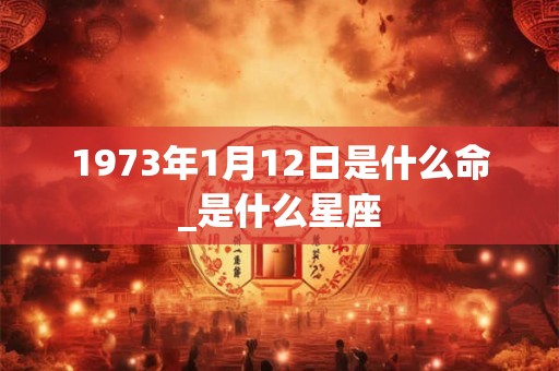 1973年1月12日是什么命_是什么星座