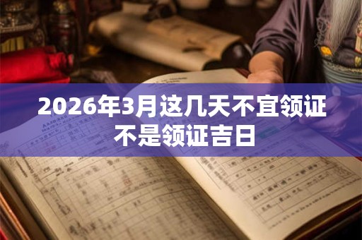 2026年3月这几天不宜领证 不是领证吉日
