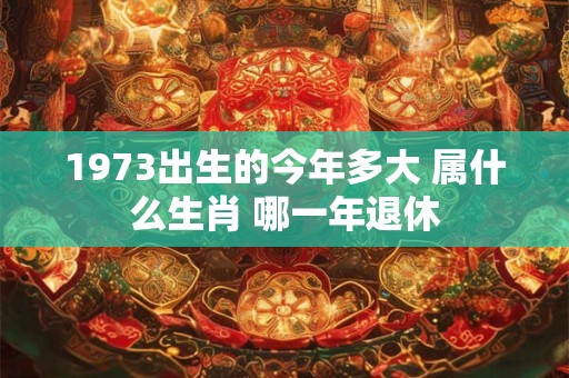 1973出生的今年多大 属什么生肖 哪一年退休 1973出生的今年多大 属什么生肖 哪一年退休