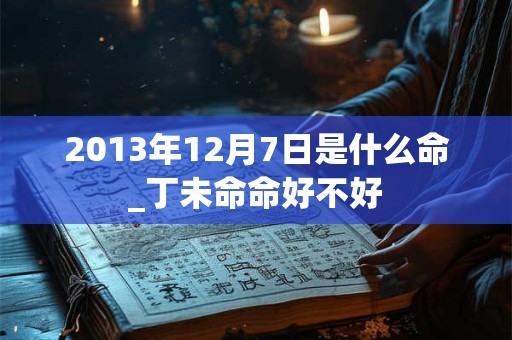 2013年12月7日是什么命_丁未命命好不好