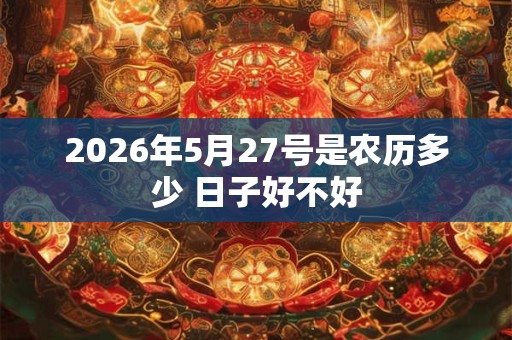 2026年5月27号是农历多少 日子好不好 2026年5月27号是农历多少 日子好不好