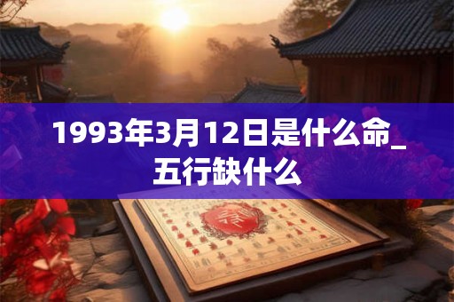 1993年3月12日是什么命_五行缺什么