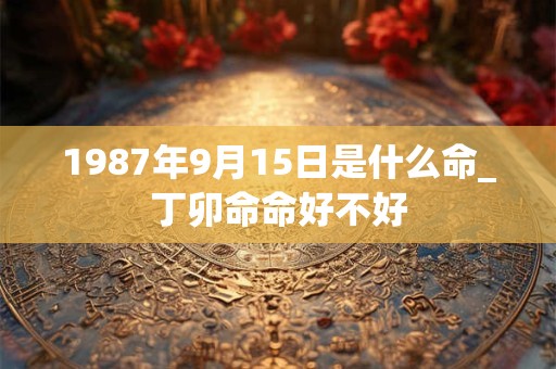 1987年9月15日是什么命_丁卯命命好不好 1987年9月15日是什么命_丁卯命命好不好