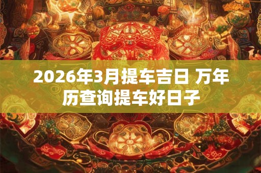 2026年3月提车吉日 万年历查询提车好日子 2026年3月提车吉日 万年历查询提车好日子