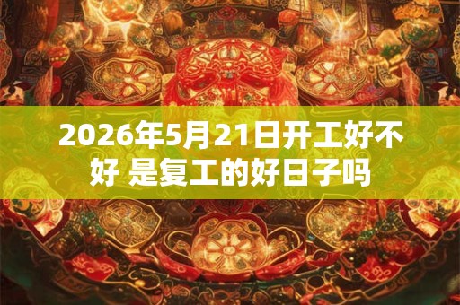 2026年5月21日开工好不好 是复工的好日子吗