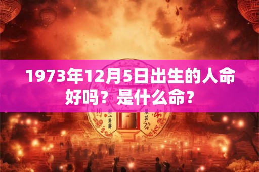 1973年12月5日出生的人命好吗？是什么命？