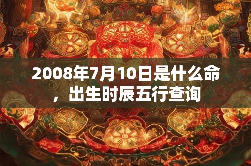 2008年7月10日是什么命,出生时辰五行查询 2008年7月10日是什么命,出生时辰五行查询