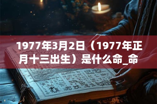 1977年3月2日（1977年正月十三出生）是什么命_命运如何
