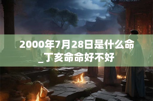 2000年7月28日是什么命_丁亥命命好不好