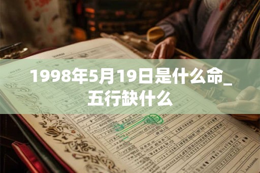 1998年5月19日是什么命_五行缺什么 1998年5月19日是什么命_五行缺什么