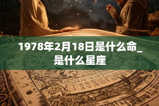 1978年2月18日是什么命_是什么星座