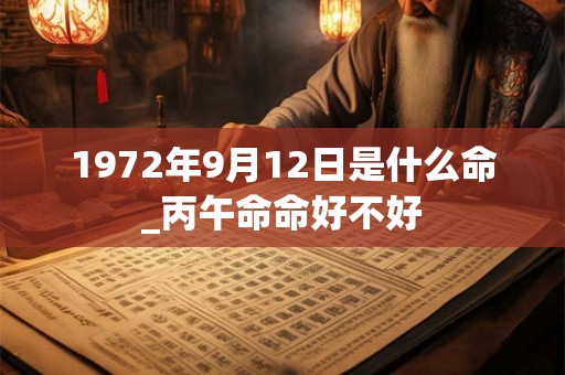 1972年9月12日是什么命_丙午命命好不好 1972年9月12日是什么命_丙午命命好不好