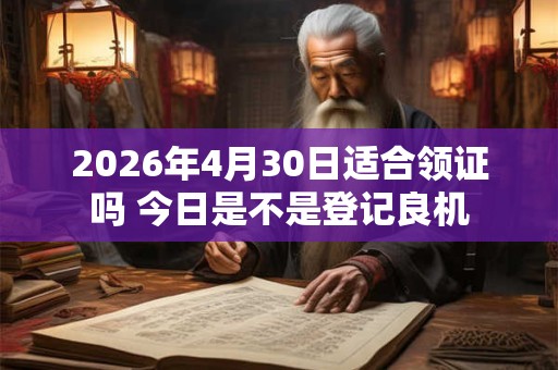 2026年4月30日适合领证吗 今日是不是登记良机 2026年4月30日适合领证吗 今日是不是登记良机