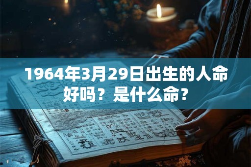 1964年3月29日出生的人命好吗？是什么命？