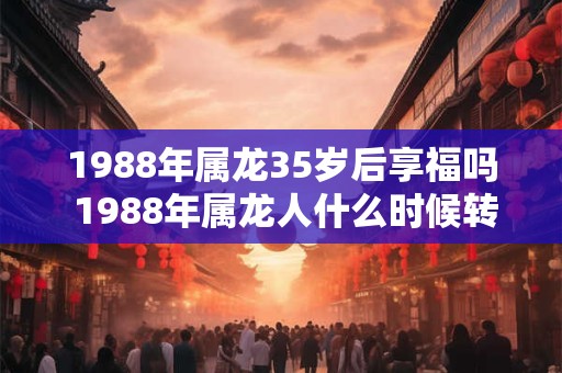 1988年属龙35岁后享福吗 1988年属龙人什么时候转运 1988年属龙35岁后享福吗 1988年属龙人什么时候转运